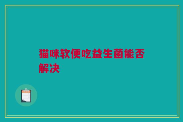 猫咪软便吃益生菌能否解决