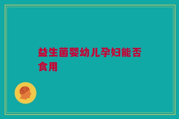 益生菌婴幼儿孕妇能否食用