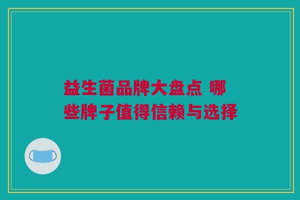 益生菌品牌大盘点 哪些牌子值得信赖与选择