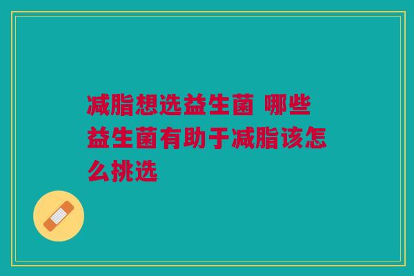 减脂想选益生菌 哪些益生菌有助于减脂该怎么挑选