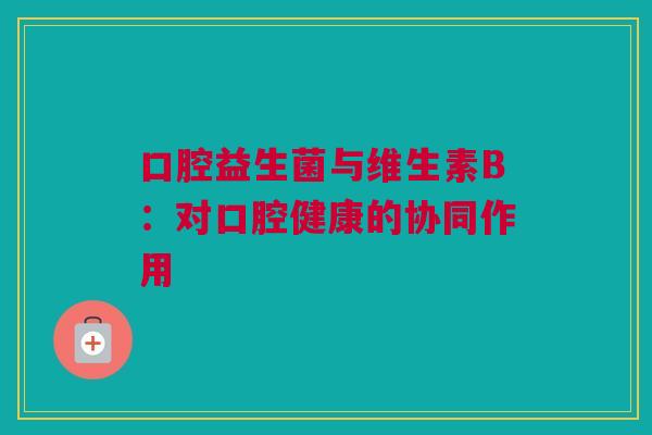 口腔益生菌与维生素B：对口腔健康的协同作用