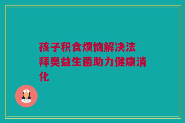 孩子积食烦恼解决法 拜奥益生菌助力健康消化