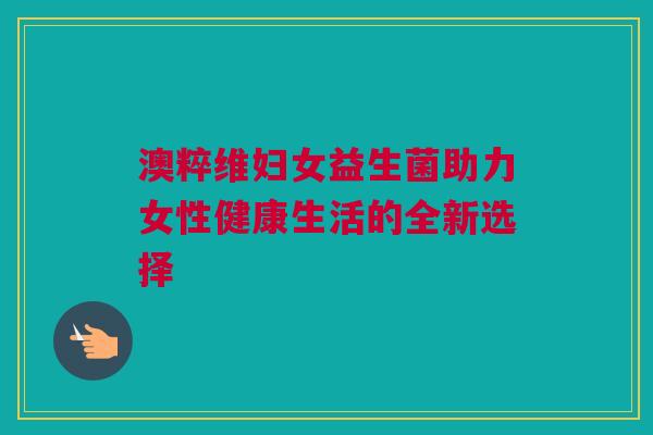 澳粹维妇女益生菌助力女性健康生活的全新选择