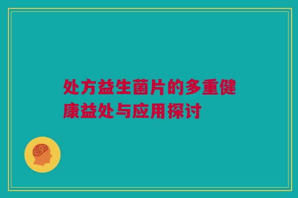 处方益生菌片的多重健康益处与应用探讨