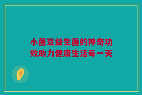 小菌豆益生菌的神奇功效助力健康生活每一天
