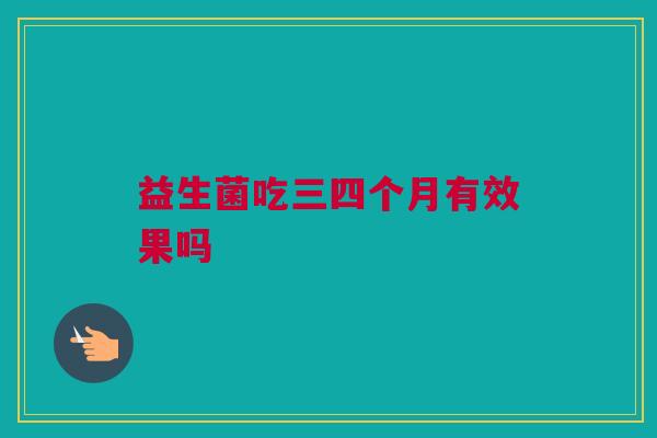 益生菌吃三四个月有效果吗