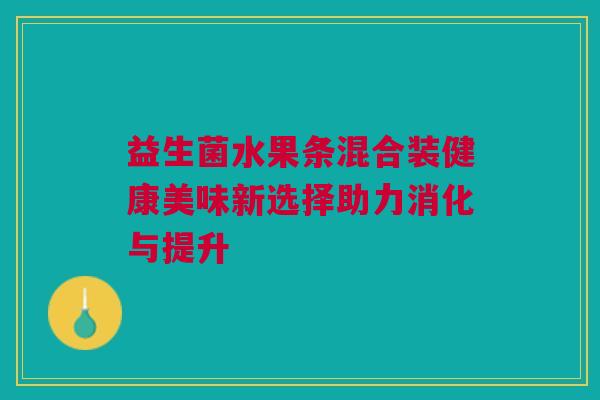 益生菌水果条混合装健康美味新选择助力消化与提升