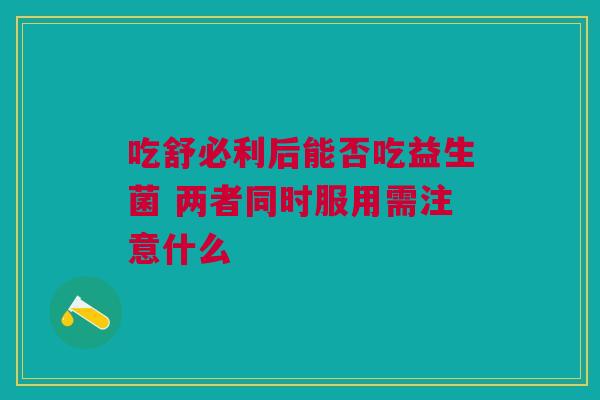 吃舒必利后能否吃益生菌 两者同时服用需注意什么
