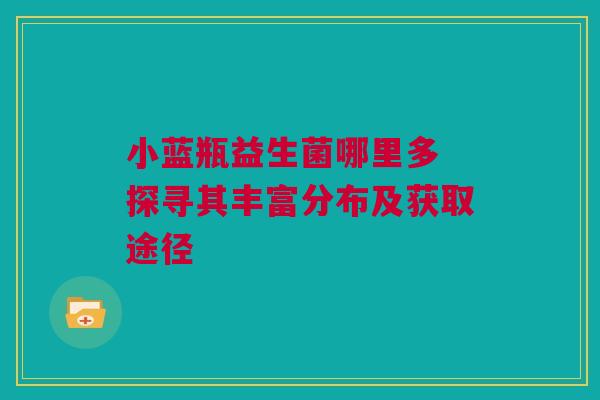 小蓝瓶益生菌哪里多 探寻其丰富分布及获取途径