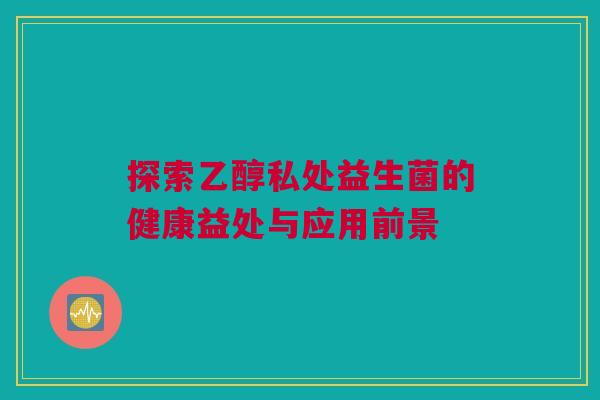 探索乙醇私处益生菌的健康益处与应用前景
