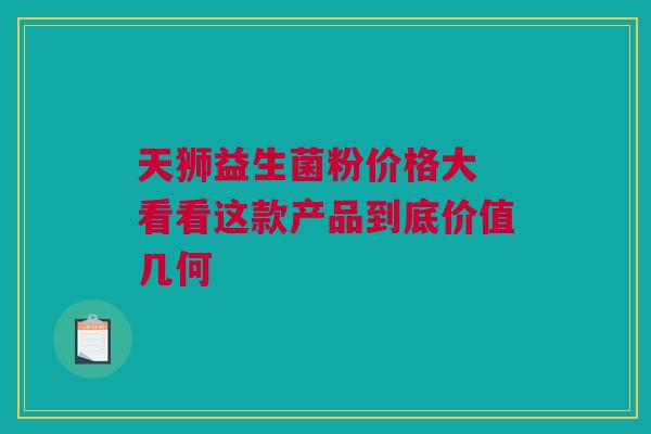 天狮益生菌粉价格大 看看这款产品到底价值几何