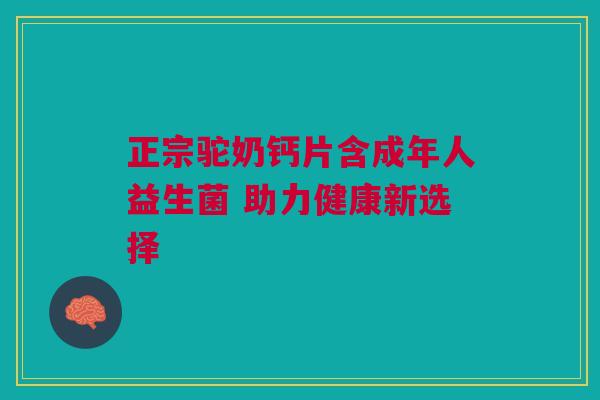 正宗驼奶钙片含成年人益生菌 助力健康新选择