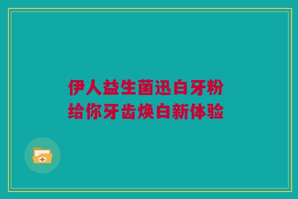 伊人益生菌迅白牙粉 给你牙齿焕白新体验