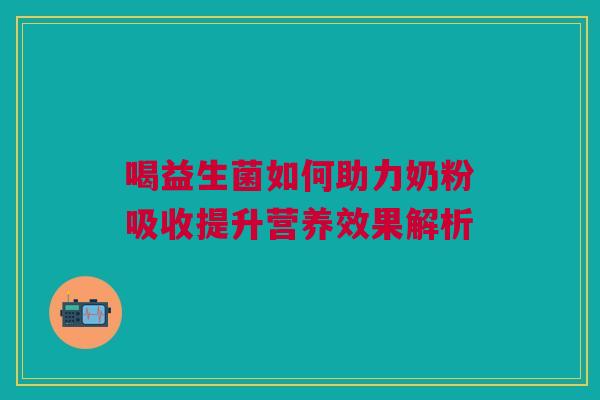 喝益生菌如何助力奶粉吸收提升营养效果解析