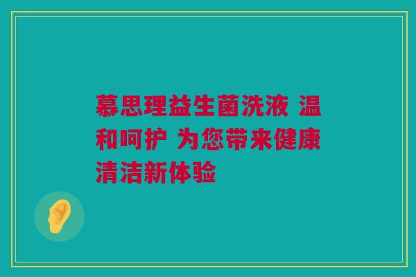 慕思理益生菌洗液 温和呵护 为您带来健康清洁新体验