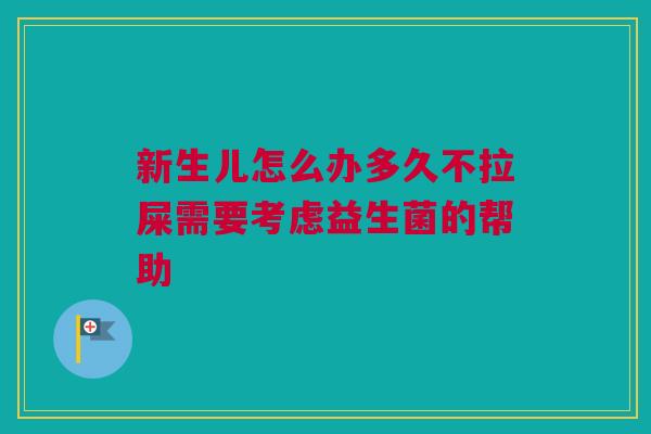 新生儿怎么办多久不拉屎需要考虑益生菌的帮助