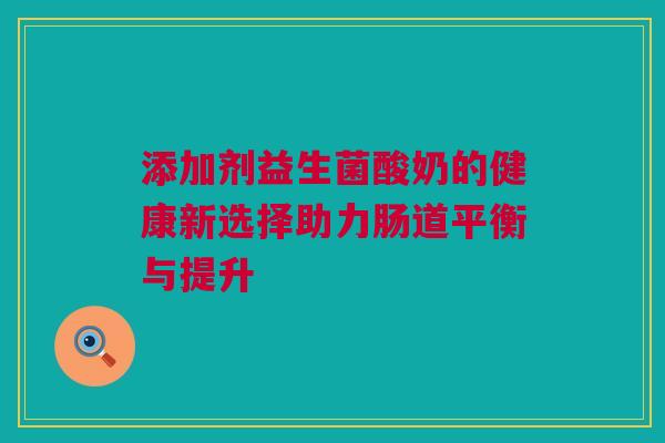 添加剂益生菌酸奶的健康新选择助力肠道平衡与提升