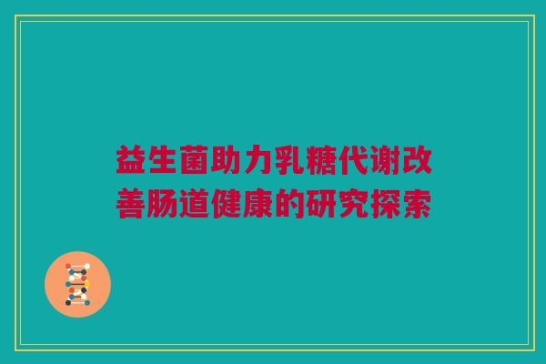 益生菌助力乳糖代谢改善肠道健康的研究探索