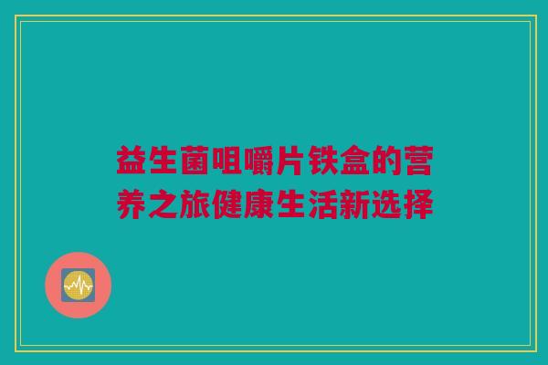 益生菌咀嚼片铁盒的营养之旅健康生活新选择