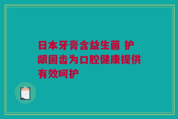日本牙膏含益生菌 护龈固齿为口腔健康提供有效呵护