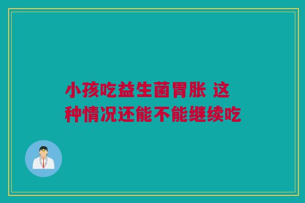 小孩吃益生菌胃胀 这种情况还能不能继续吃