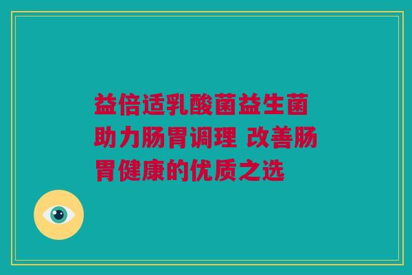 益倍适乳酸菌益生菌 助力肠胃调理 改善肠胃健康的优质之选
