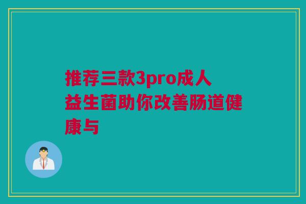 推荐三款3pro成人益生菌助你改善肠道健康与