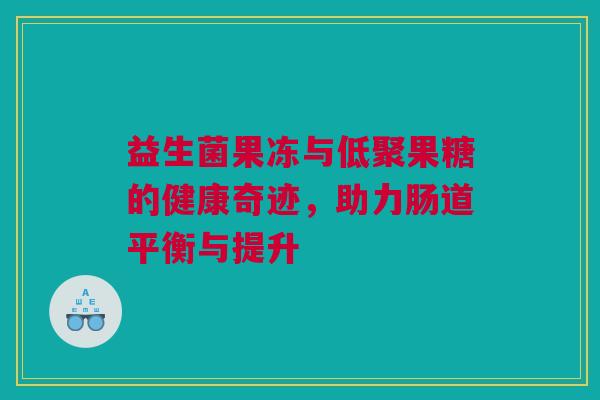 益生菌果冻与低聚果糖的健康奇迹，助力肠道平衡与提升