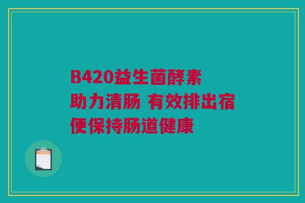B420益生菌酵素 助力清肠 有效排出宿便保持肠道健康