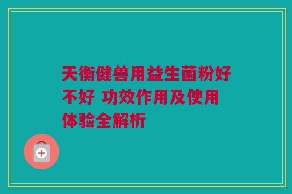 天衡健兽用益生菌粉好不好 功效作用及使用体验全解析