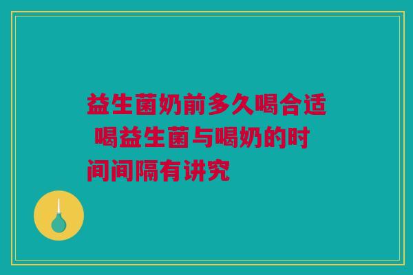 益生菌奶前多久喝合适 喝益生菌与喝奶的时间间隔有讲究