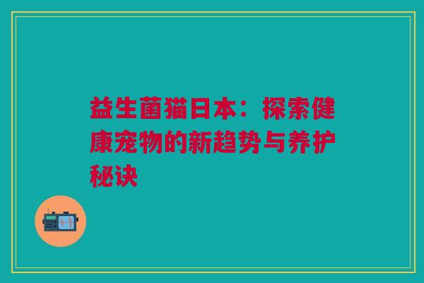 益生菌猫日本：探索健康宠物的新趋势与养护秘诀