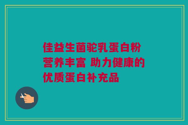 佳益生菌驼乳蛋白粉 营养丰富 助力健康的优质蛋白补充品