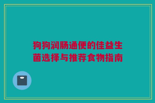 狗狗润肠通便的佳益生菌选择与推荐食物指南
