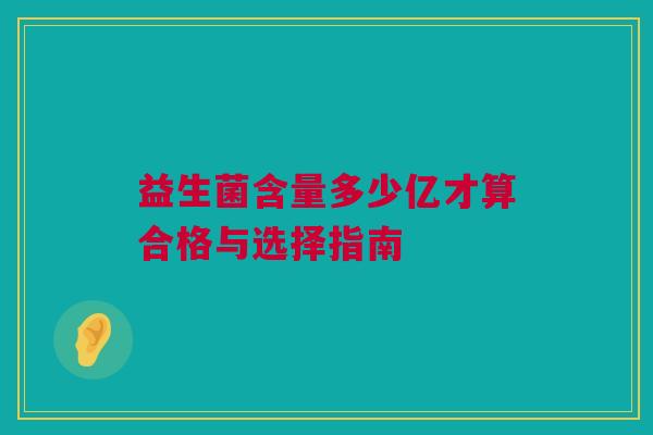 益生菌含量多少亿才算合格与选择指南