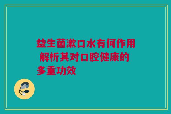 益生菌漱口水有何作用 解析其对口腔健康的多重功效