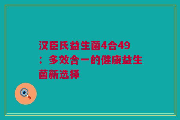 汉臣氏益生菌4合49：多效合一的健康益生菌新选择