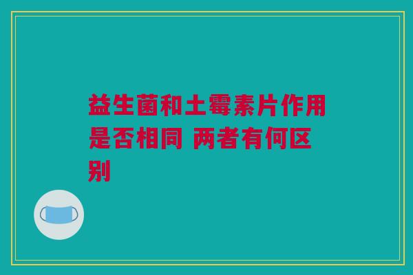益生菌和土霉素片作用是否相同 两者有何区别
