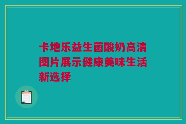 卡地乐益生菌酸奶高清图片展示健康美味生活新选择