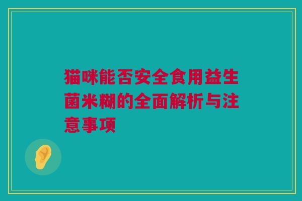 猫咪能否安全食用益生菌米糊的全面解析与注意事项