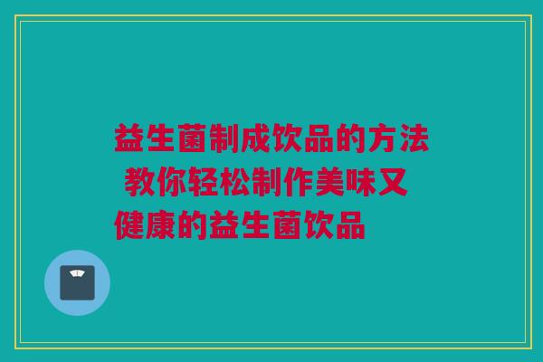 益生菌制成饮品的方法 教你轻松制作美味又健康的益生菌饮品