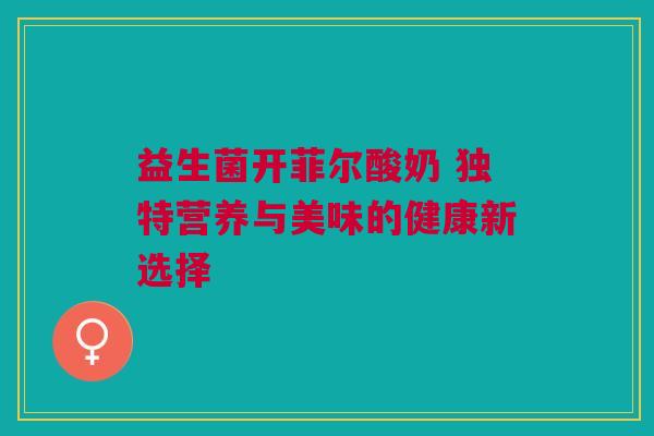 益生菌开菲尔酸奶 独特营养与美味的健康新选择