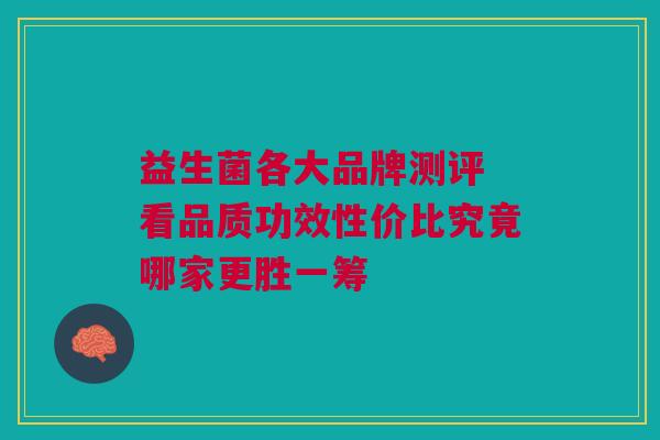 益生菌各大品牌测评 看品质功效性价比究竟哪家更胜一筹