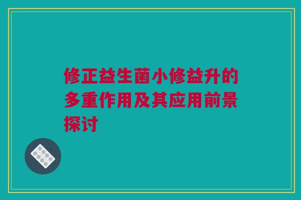 修正益生菌小修益升的多重作用及其应用前景探讨