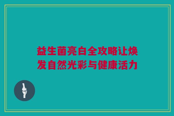 益生菌亮白全攻略让焕发自然光彩与健康活力