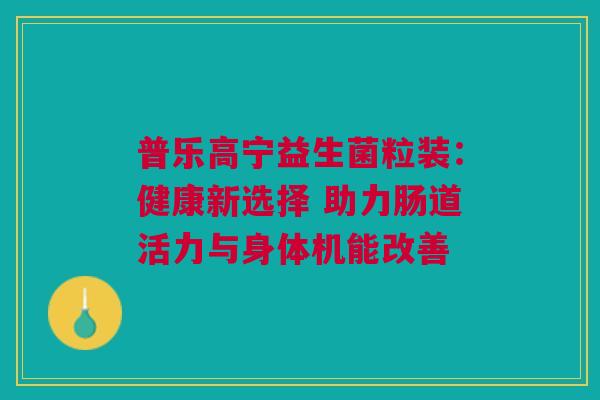 普乐高宁益生菌粒装：健康新选择 助力肠道活力与身体机能改善