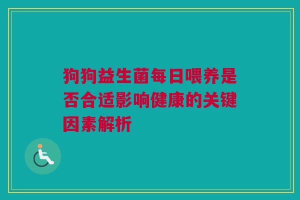 狗狗益生菌每日喂养是否合适影响健康的关键因素解析