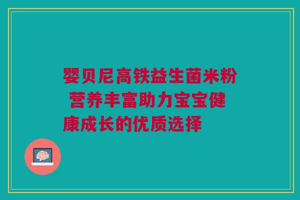 婴贝尼高铁益生菌米粉 营养丰富助力宝宝健康成长的优质选择