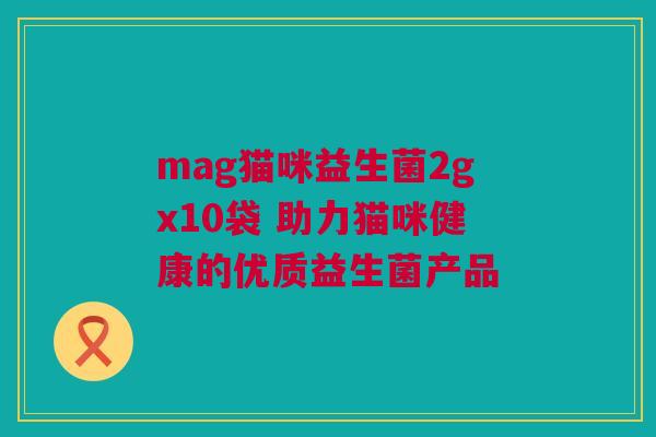 mag猫咪益生菌2gx10袋 助力猫咪健康的优质益生菌产品