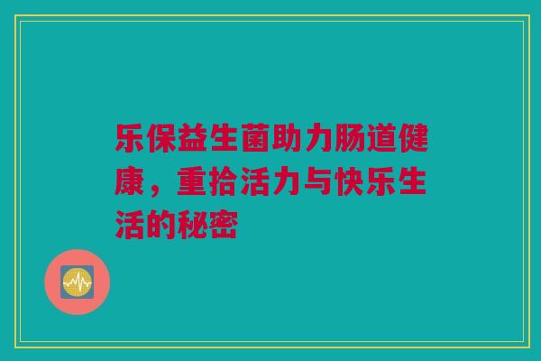 乐保益生菌助力肠道健康，重拾活力与快乐生活的秘密